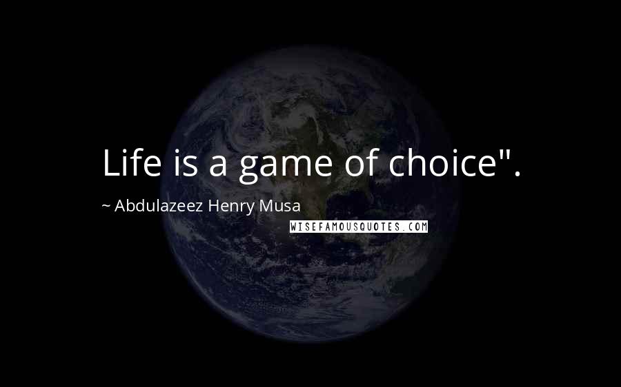 Abdulazeez Henry Musa Quotes: Life is a game of choice".