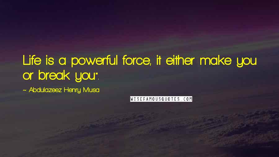 Abdulazeez Henry Musa Quotes: Life is a powerful force, it either make you or break you".