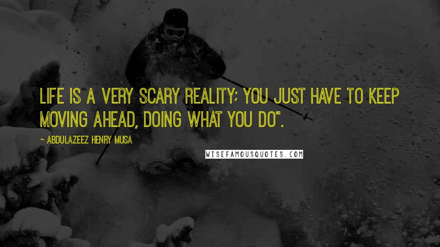 Abdulazeez Henry Musa Quotes: Life is a very scary reality; you just have to keep moving ahead, doing what you do".