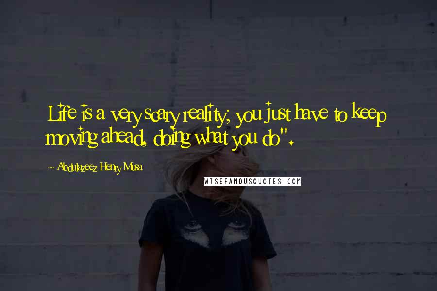 Abdulazeez Henry Musa Quotes: Life is a very scary reality; you just have to keep moving ahead, doing what you do".
