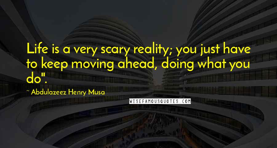 Abdulazeez Henry Musa Quotes: Life is a very scary reality; you just have to keep moving ahead, doing what you do".