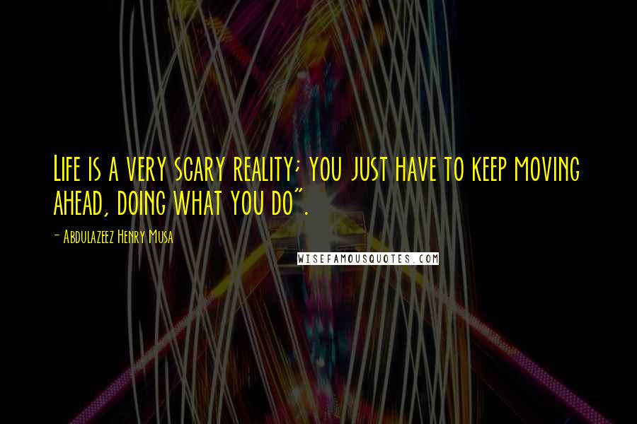Abdulazeez Henry Musa Quotes: Life is a very scary reality; you just have to keep moving ahead, doing what you do".