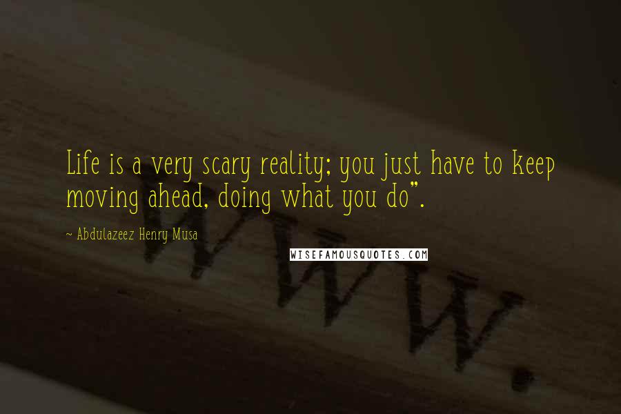 Abdulazeez Henry Musa Quotes: Life is a very scary reality; you just have to keep moving ahead, doing what you do".