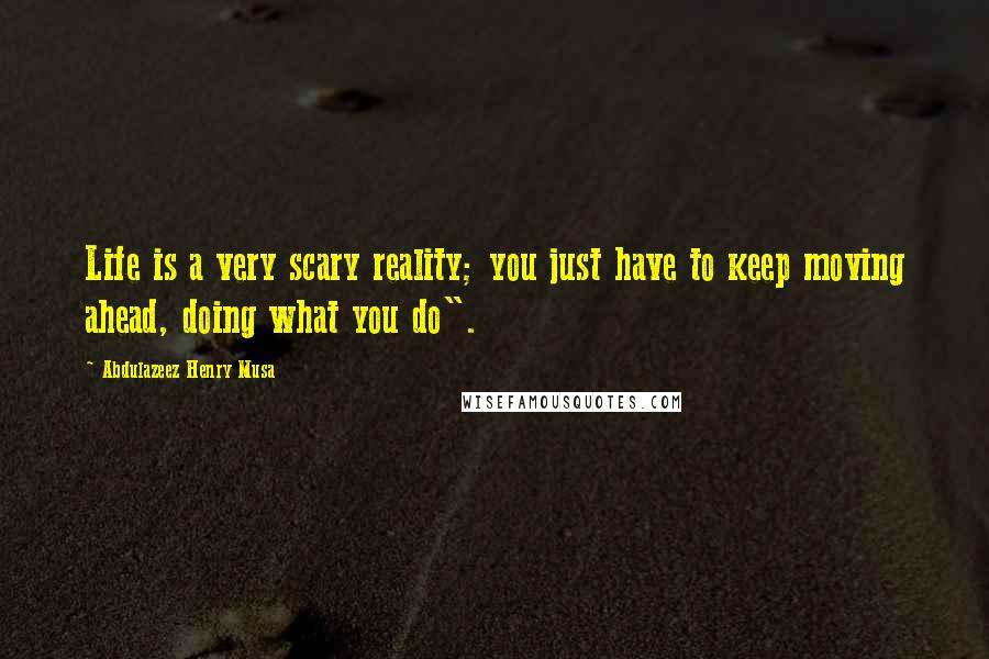 Abdulazeez Henry Musa Quotes: Life is a very scary reality; you just have to keep moving ahead, doing what you do".