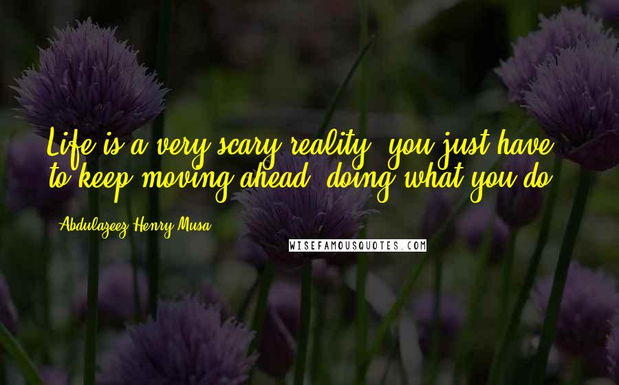 Abdulazeez Henry Musa Quotes: Life is a very scary reality; you just have to keep moving ahead, doing what you do".