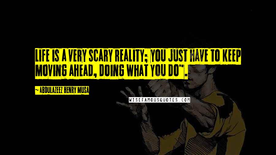 Abdulazeez Henry Musa Quotes: Life is a very scary reality; you just have to keep moving ahead, doing what you do".