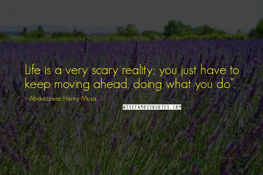 Abdulazeez Henry Musa Quotes: Life is a very scary reality; you just have to keep moving ahead, doing what you do".