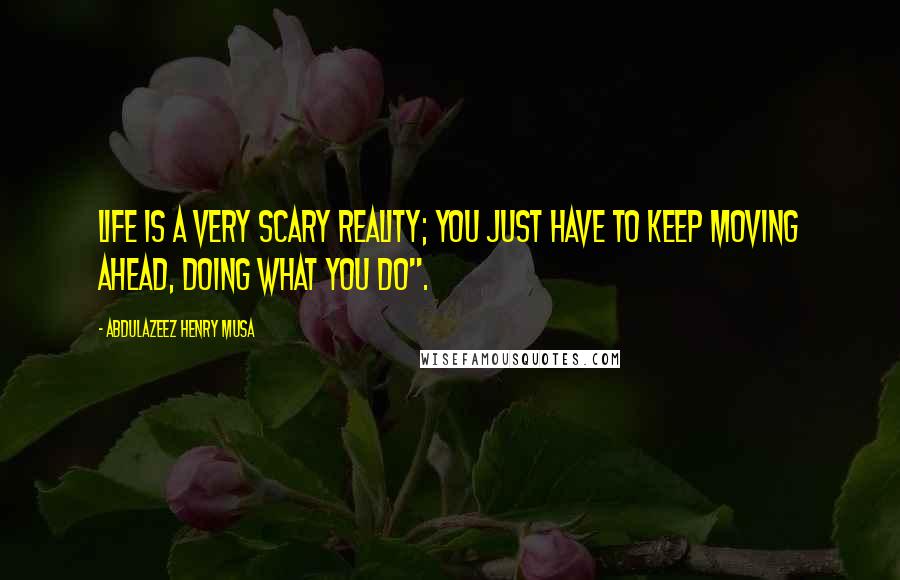 Abdulazeez Henry Musa Quotes: Life is a very scary reality; you just have to keep moving ahead, doing what you do".