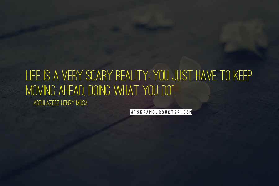 Abdulazeez Henry Musa Quotes: Life is a very scary reality; you just have to keep moving ahead, doing what you do".
