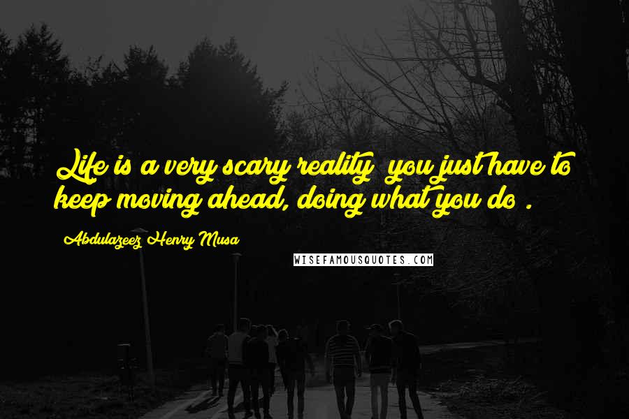 Abdulazeez Henry Musa Quotes: Life is a very scary reality; you just have to keep moving ahead, doing what you do".