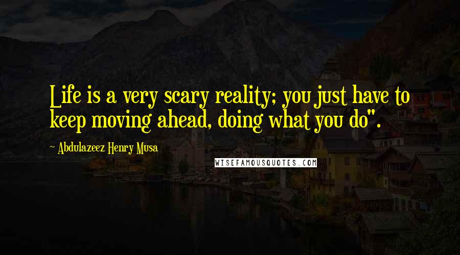 Abdulazeez Henry Musa Quotes: Life is a very scary reality; you just have to keep moving ahead, doing what you do".