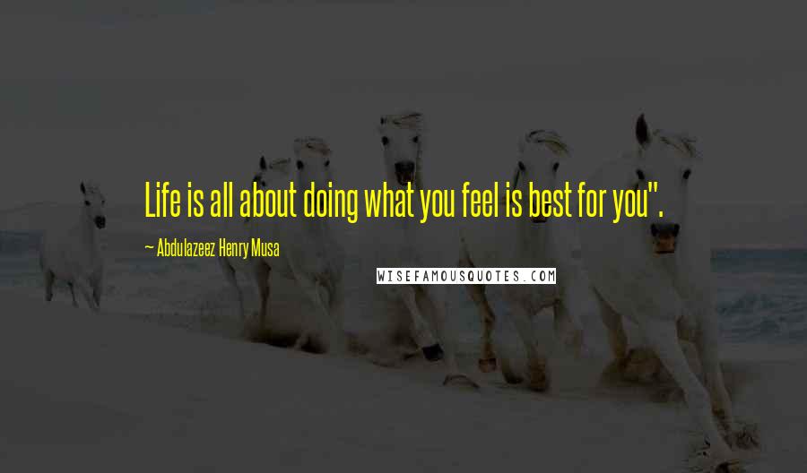 Abdulazeez Henry Musa Quotes: Life is all about doing what you feel is best for you".