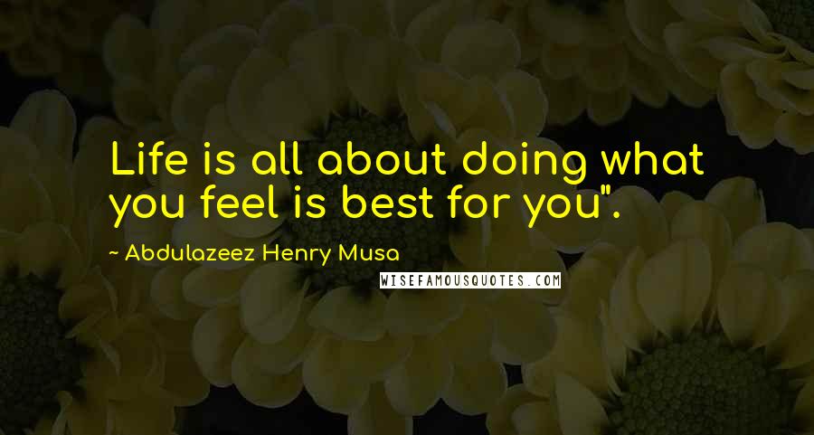 Abdulazeez Henry Musa Quotes: Life is all about doing what you feel is best for you".