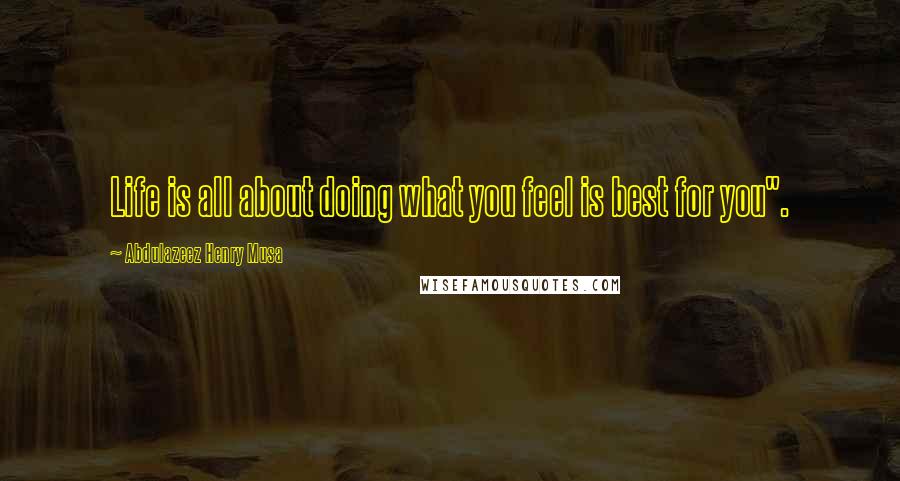 Abdulazeez Henry Musa Quotes: Life is all about doing what you feel is best for you".