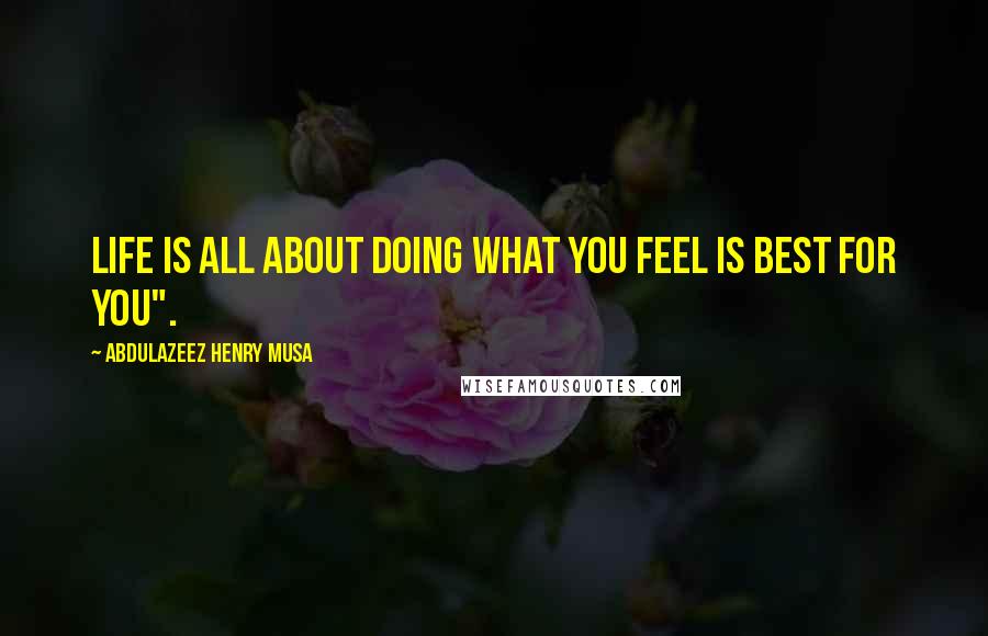 Abdulazeez Henry Musa Quotes: Life is all about doing what you feel is best for you".