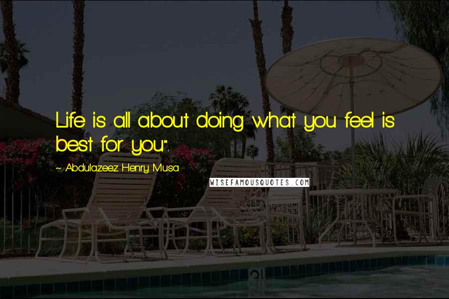 Abdulazeez Henry Musa Quotes: Life is all about doing what you feel is best for you".