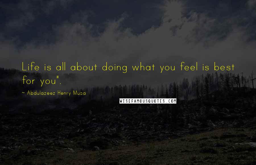 Abdulazeez Henry Musa Quotes: Life is all about doing what you feel is best for you".