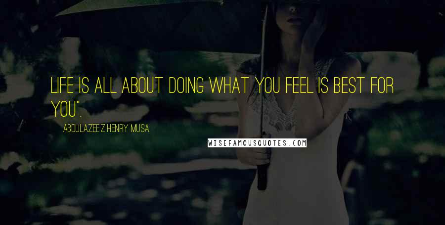 Abdulazeez Henry Musa Quotes: Life is all about doing what you feel is best for you".