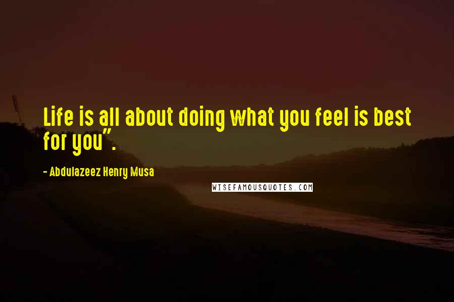 Abdulazeez Henry Musa Quotes: Life is all about doing what you feel is best for you".