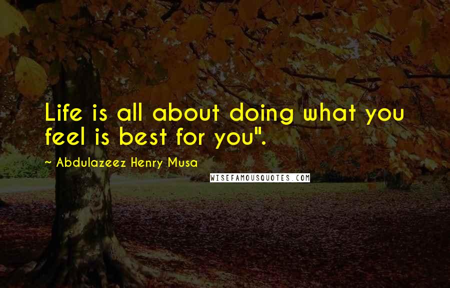 Abdulazeez Henry Musa Quotes: Life is all about doing what you feel is best for you".