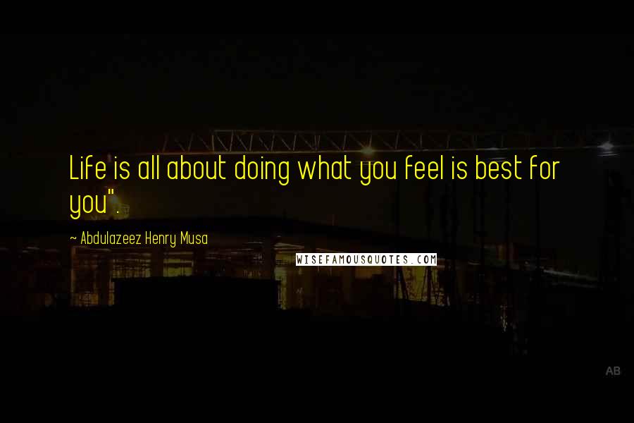 Abdulazeez Henry Musa Quotes: Life is all about doing what you feel is best for you".