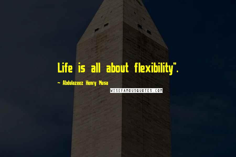 Abdulazeez Henry Musa Quotes: Life is all about flexibility".