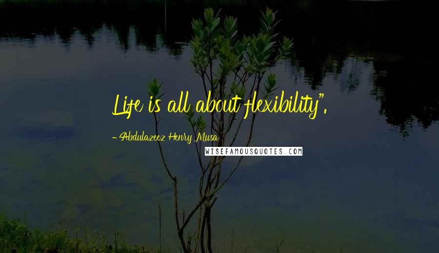 Abdulazeez Henry Musa Quotes: Life is all about flexibility".