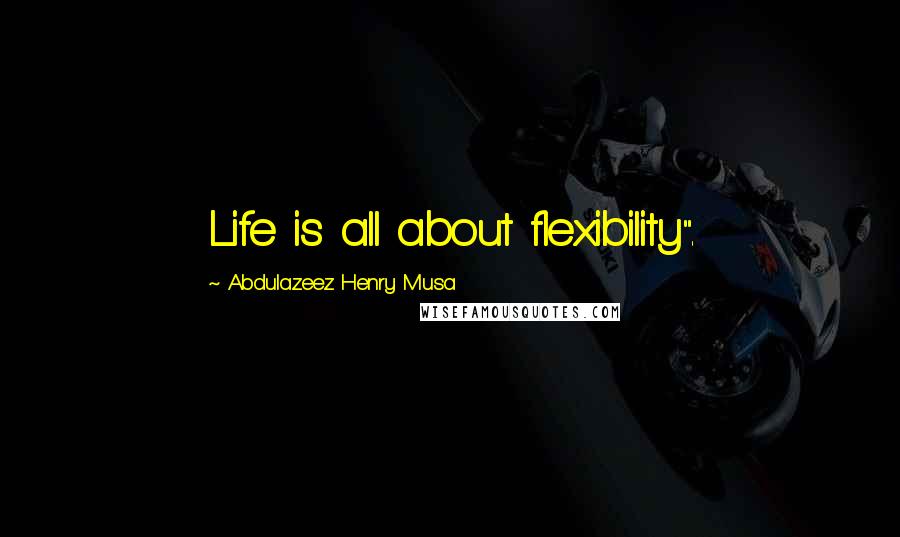 Abdulazeez Henry Musa Quotes: Life is all about flexibility".