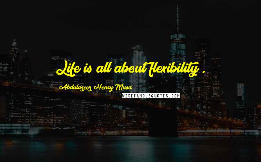 Abdulazeez Henry Musa Quotes: Life is all about flexibility".