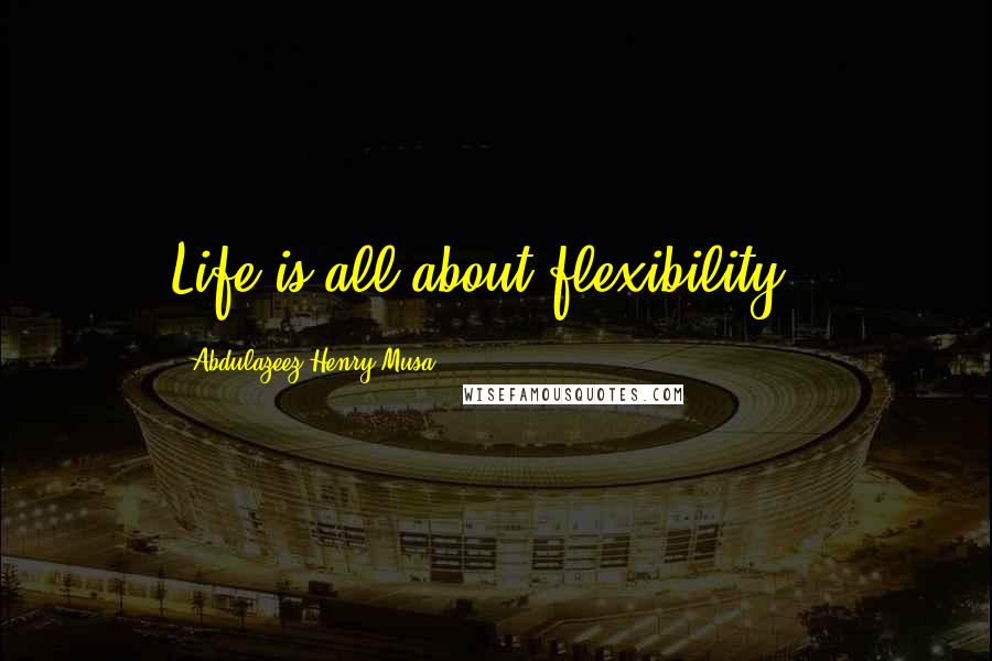 Abdulazeez Henry Musa Quotes: Life is all about flexibility".