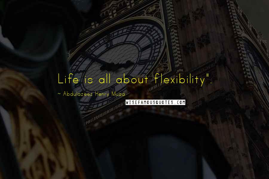 Abdulazeez Henry Musa Quotes: Life is all about flexibility".