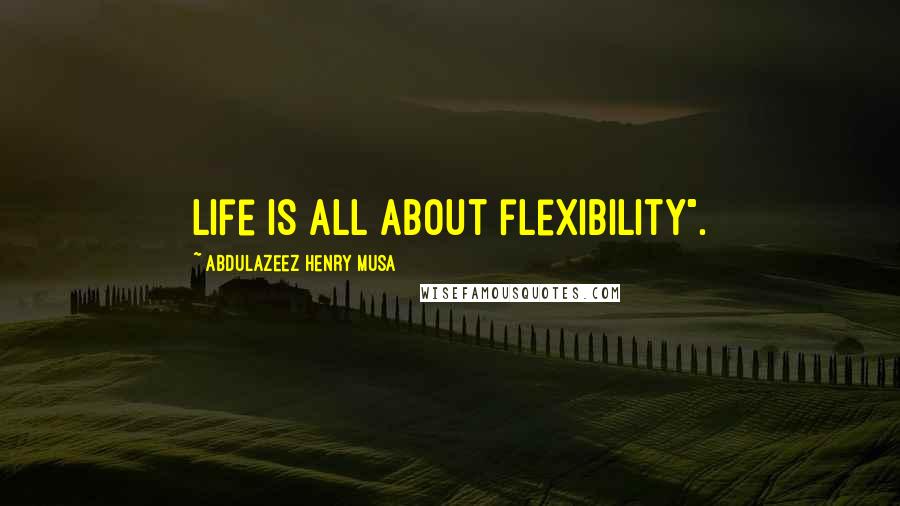 Abdulazeez Henry Musa Quotes: Life is all about flexibility".