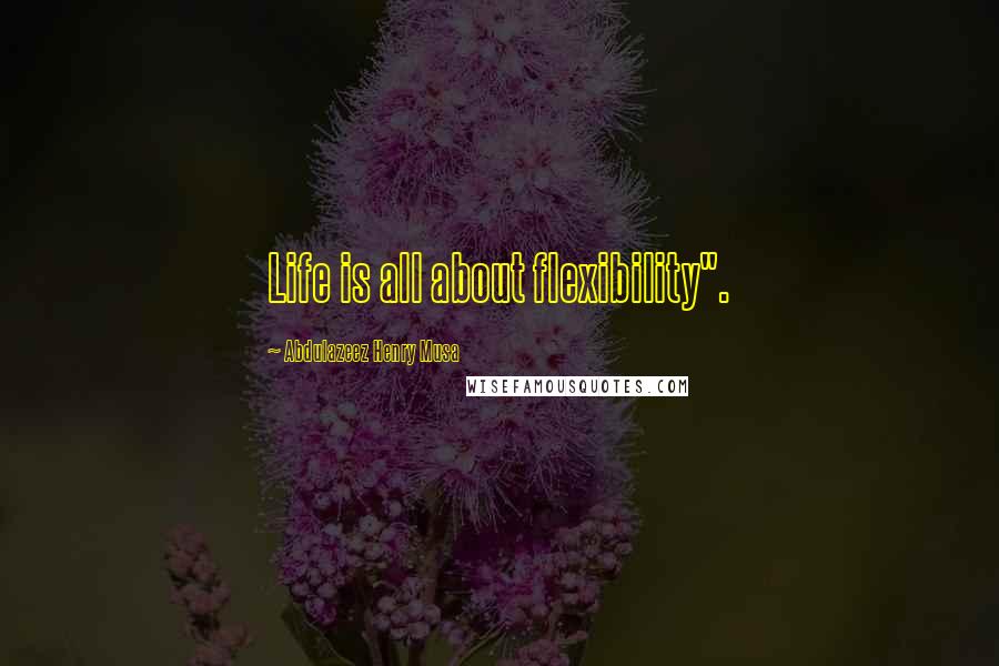 Abdulazeez Henry Musa Quotes: Life is all about flexibility".