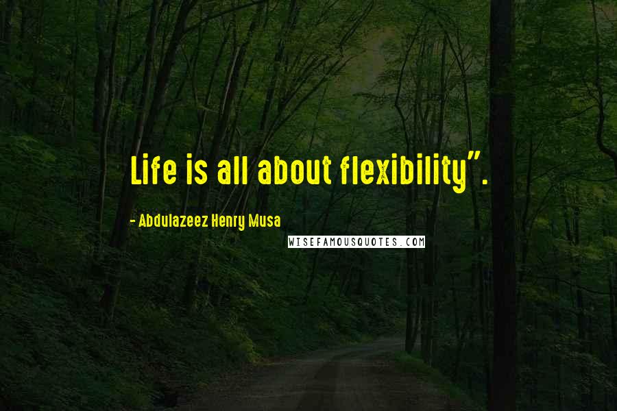 Abdulazeez Henry Musa Quotes: Life is all about flexibility".