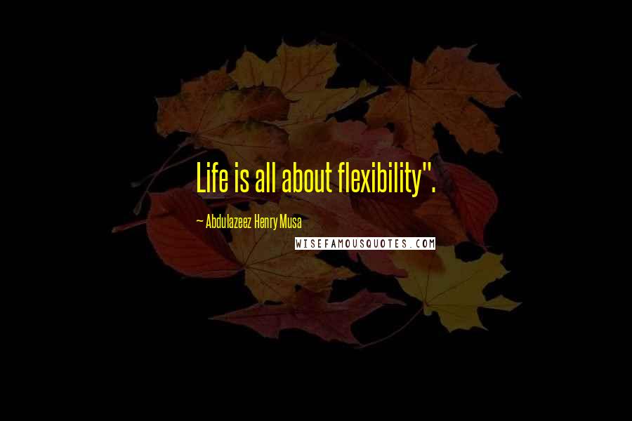 Abdulazeez Henry Musa Quotes: Life is all about flexibility".