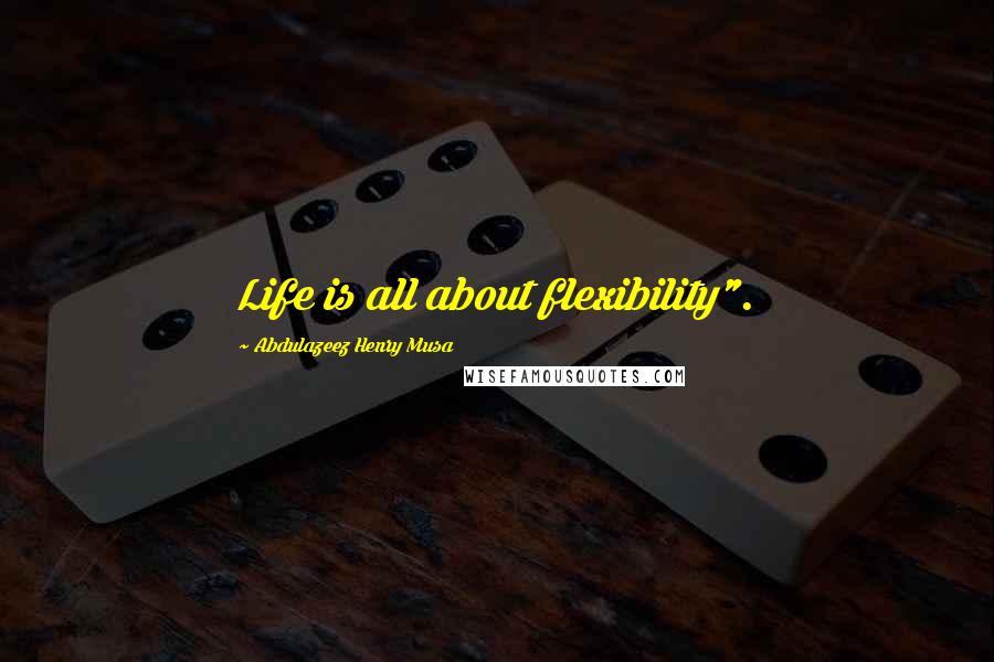 Abdulazeez Henry Musa Quotes: Life is all about flexibility".