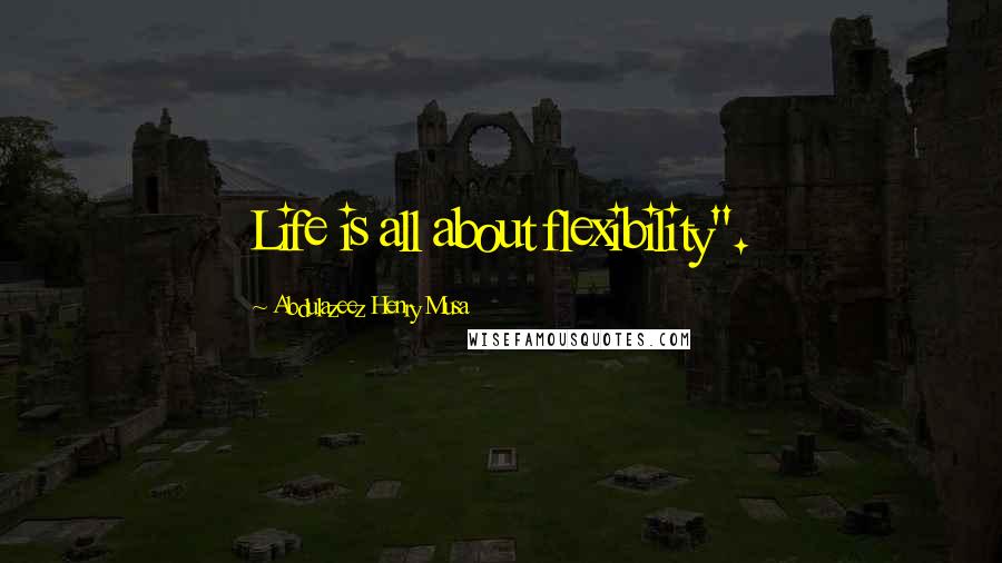 Abdulazeez Henry Musa Quotes: Life is all about flexibility".