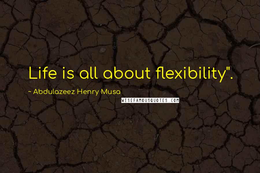 Abdulazeez Henry Musa Quotes: Life is all about flexibility".