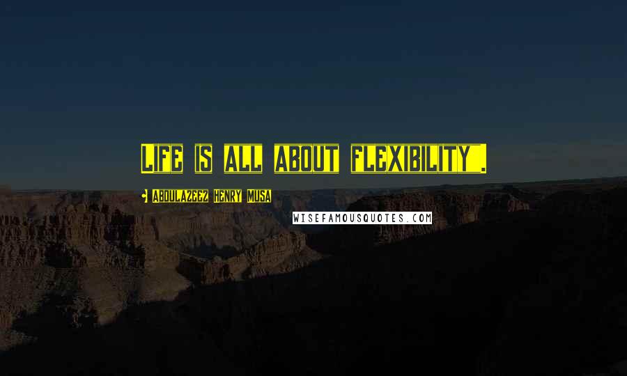 Abdulazeez Henry Musa Quotes: Life is all about flexibility".