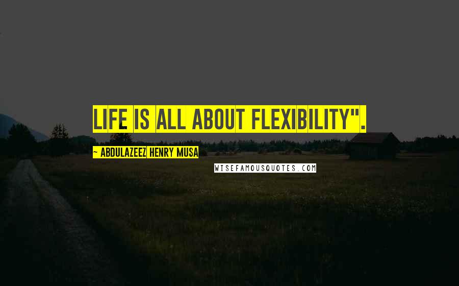 Abdulazeez Henry Musa Quotes: Life is all about flexibility".