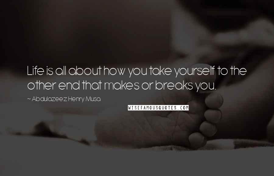 Abdulazeez Henry Musa Quotes: Life is all about how you take yourself to the other end that makes or breaks you.
