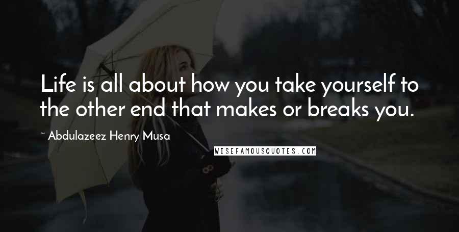 Abdulazeez Henry Musa Quotes: Life is all about how you take yourself to the other end that makes or breaks you.