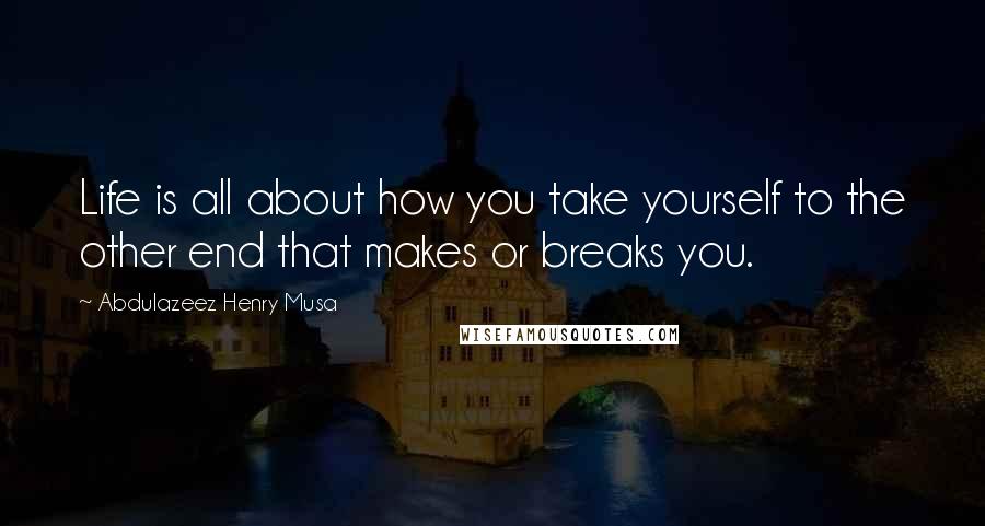 Abdulazeez Henry Musa Quotes: Life is all about how you take yourself to the other end that makes or breaks you.