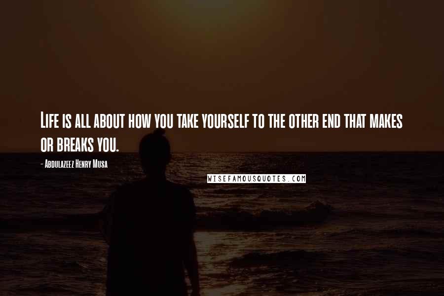 Abdulazeez Henry Musa Quotes: Life is all about how you take yourself to the other end that makes or breaks you.