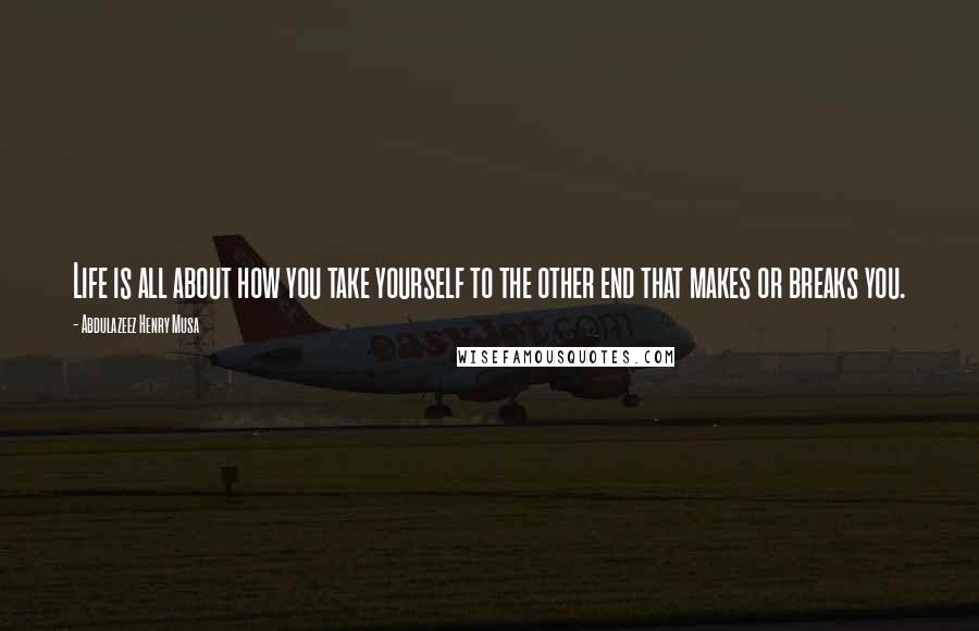 Abdulazeez Henry Musa Quotes: Life is all about how you take yourself to the other end that makes or breaks you.