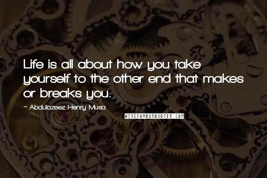 Abdulazeez Henry Musa Quotes: Life is all about how you take yourself to the other end that makes or breaks you.