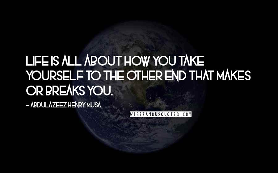 Abdulazeez Henry Musa Quotes: Life is all about how you take yourself to the other end that makes or breaks you.