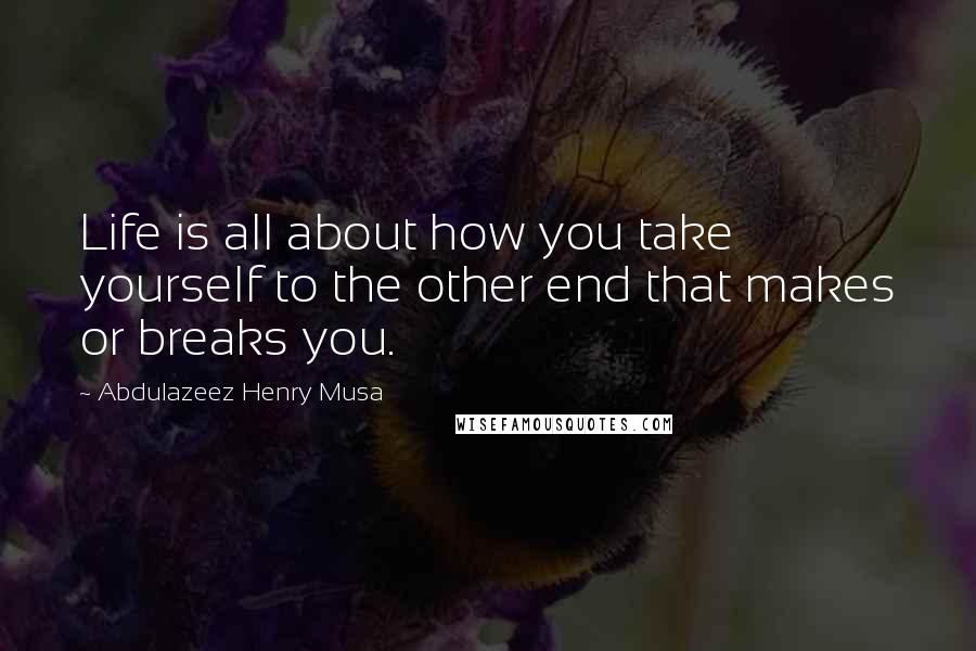 Abdulazeez Henry Musa Quotes: Life is all about how you take yourself to the other end that makes or breaks you.