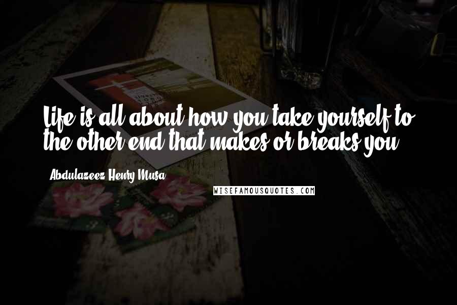 Abdulazeez Henry Musa Quotes: Life is all about how you take yourself to the other end that makes or breaks you.
