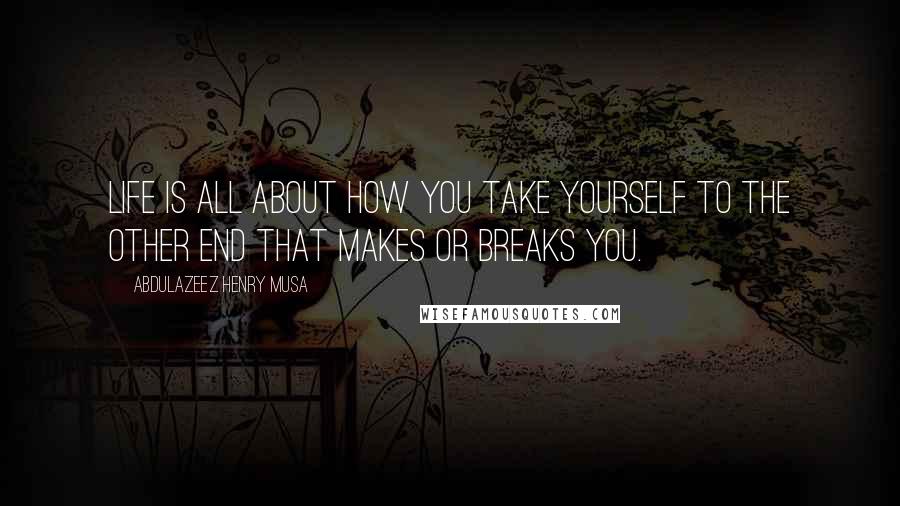 Abdulazeez Henry Musa Quotes: Life is all about how you take yourself to the other end that makes or breaks you.
